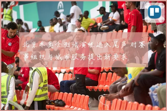 北京冬奥会测试演练进入尾声 对赛事组织与城市服务提出新要求
