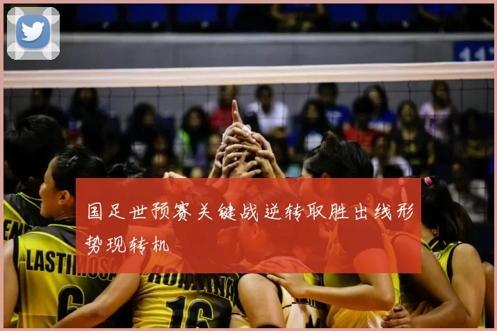 国足世预赛关键战逆转取胜出线形势现转机