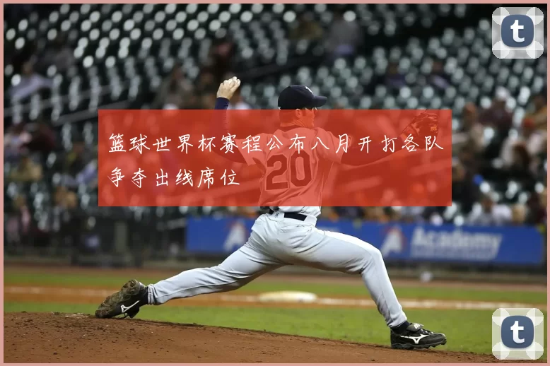 篮球世界杯赛程公布八月开打各队争夺出线席位