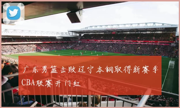 广东男篮击败辽宁本钢取得新赛季CBA联赛开门红