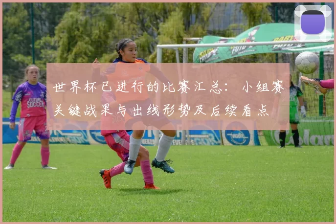 世界杯已进行的比赛汇总:小组赛关键战果与出线形势及后续看点