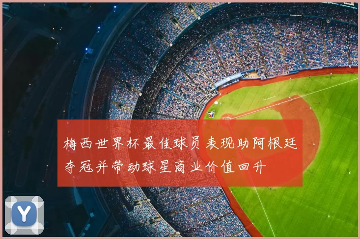 梅西世界杯最佳球员表现助阿根廷夺冠并带动球星商业价值回升