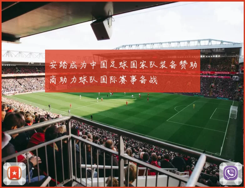 安踏成为中国足球国家队装备赞助商助力球队国际赛事备战