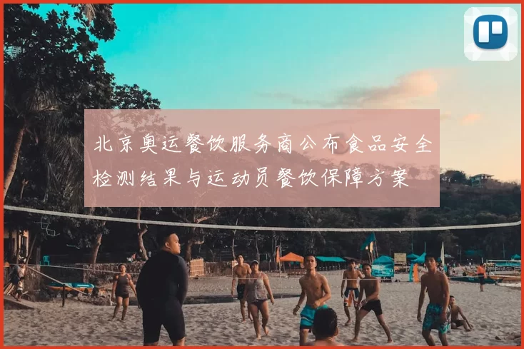 北京奥运餐饮服务商公布食品安全检测结果与运动员餐饮保障方案