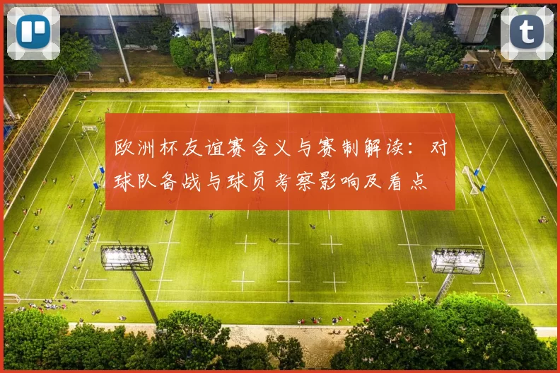 欧洲杯友谊赛含义与赛制解读：对球队备战与球员考察影响及看点
