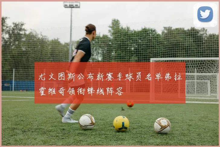 尤文图斯公布新赛季球员名单弗拉霍维奇领衔锋线阵容