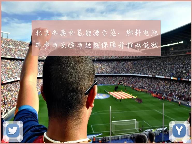 北京冬奥会氢能源示范，燃料电池车参与交通与场馆保障并推动低碳应用