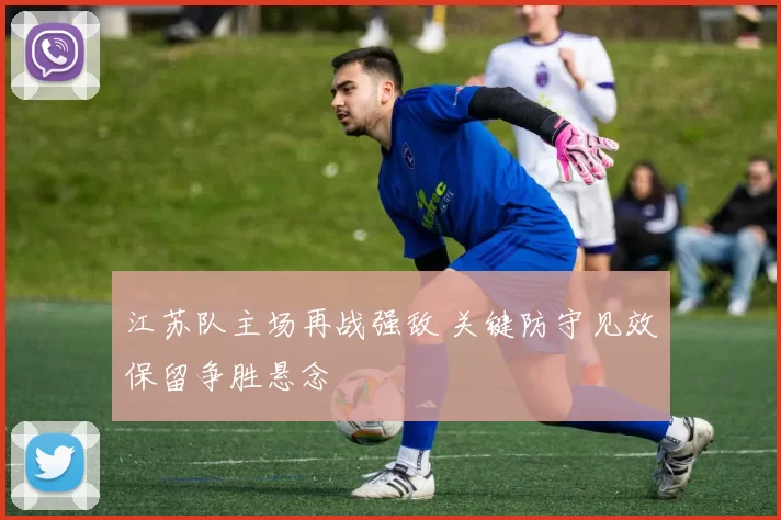 江苏队主场再战强敌 关键防守见效保留争胜悬念