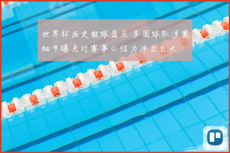 世界杯历史假球盘点 多国球队涉案细节曝光对赛事公信力冲击巨大