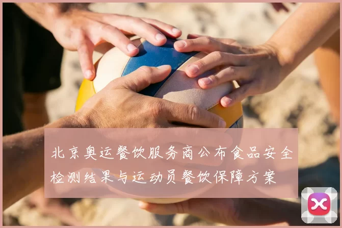 北京奥运餐饮服务商公布食品安全检测结果与运动员餐饮保障方案