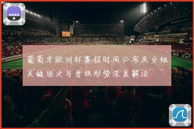 葡萄牙欧洲杯赛程时间公布及分组关键场次与晋级形势深度解读