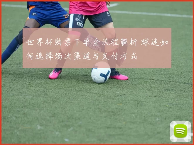 世界杯购票下单全流程解析 球迷如何选择场次渠道与支付方式