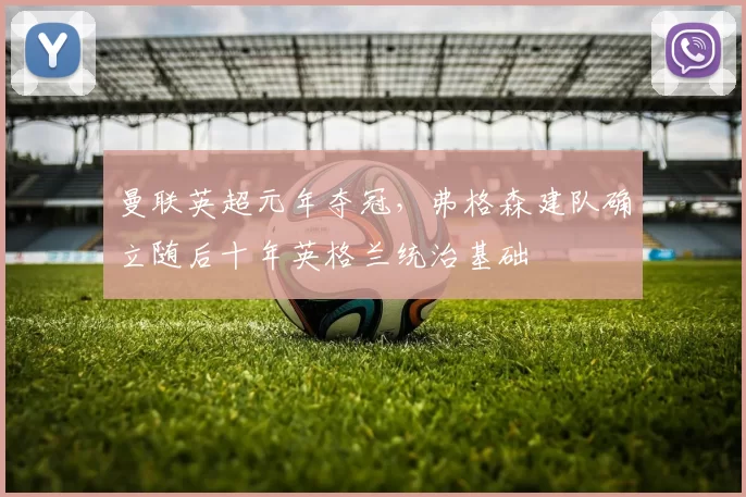 曼联英超元年夺冠，弗格森建队确立随后十年英格兰统治基础