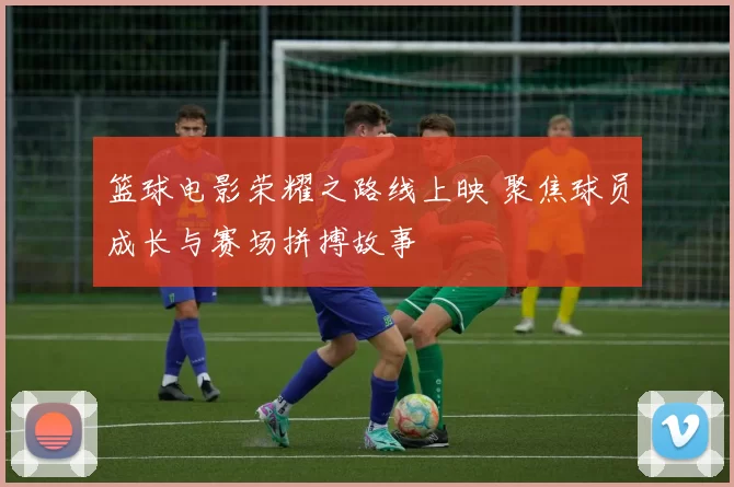 篮球电影荣耀之路线上映 聚焦球员成长与赛场拼搏故事