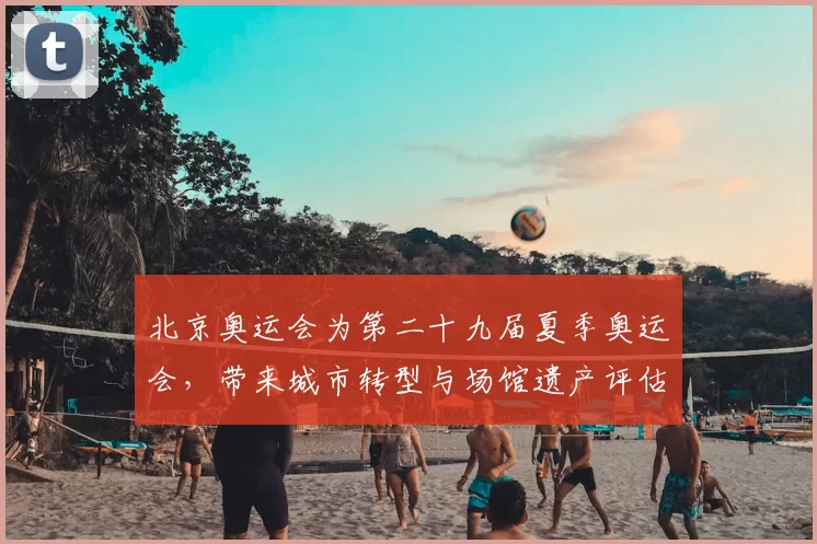 北京奥运会为第二十九届夏季奥运会，带来城市转型与场馆遗产评估