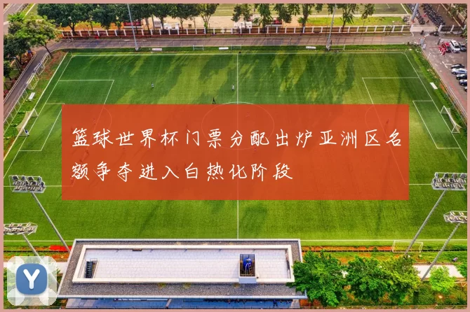 篮球世界杯门票分配出炉亚洲区名额争夺进入白热化阶段