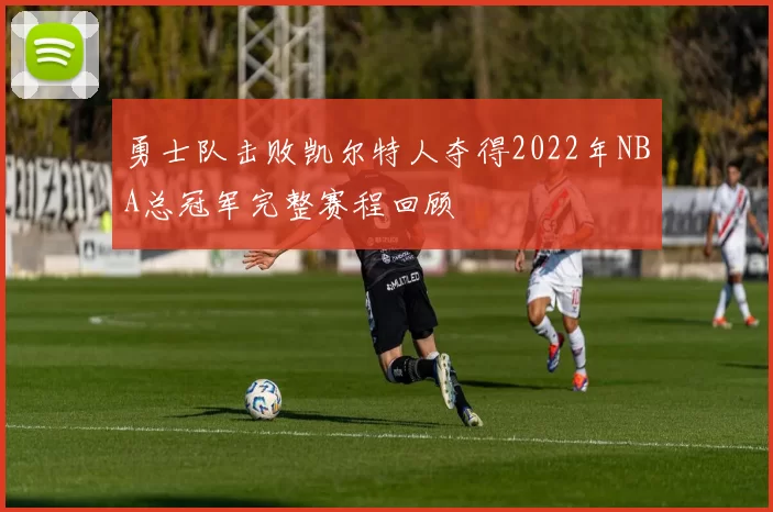 勇士队击败凯尔特人夺得2022年NBA总冠军完整赛程回顾