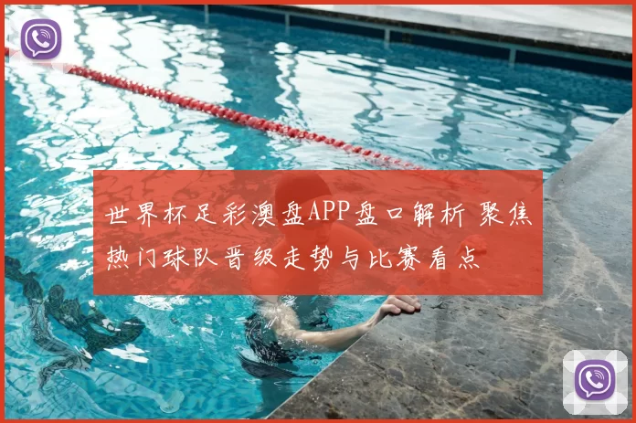 世界杯足彩澳盘APP盘口解析 聚焦热门球队晋级走势与比赛看点