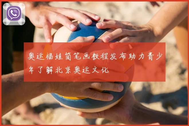奥运福娃简笔画教程发布助力青少年了解北京奥运文化