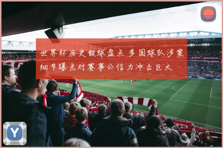 世界杯历史假球盘点 多国球队涉案细节曝光对赛事公信力冲击巨大