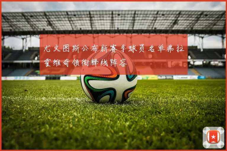 尤文图斯公布新赛季球员名单弗拉霍维奇领衔锋线阵容