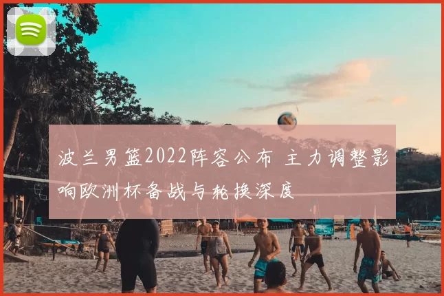 波兰男篮2022阵容公布 主力调整影响欧洲杯备战与轮换深度