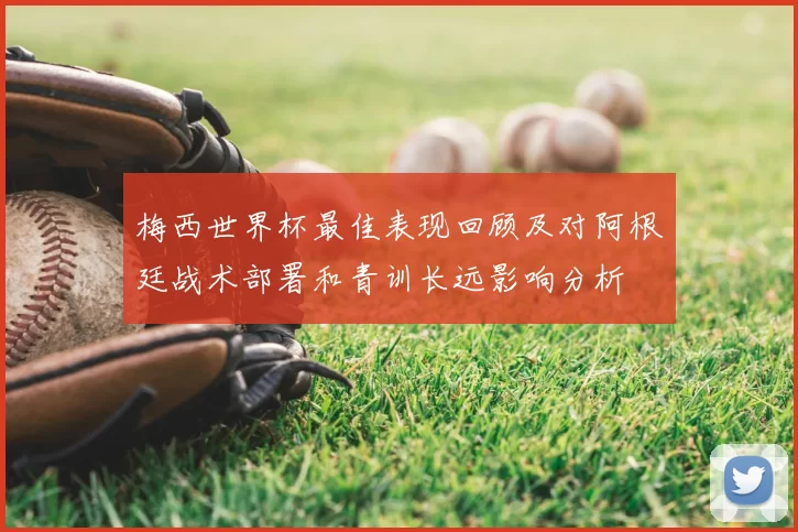 梅西世界杯最佳表现回顾及对阿根廷战术部署和青训长远影响分析