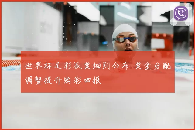 世界杯足彩派奖细则公布 奖金分配调整提升购彩回报