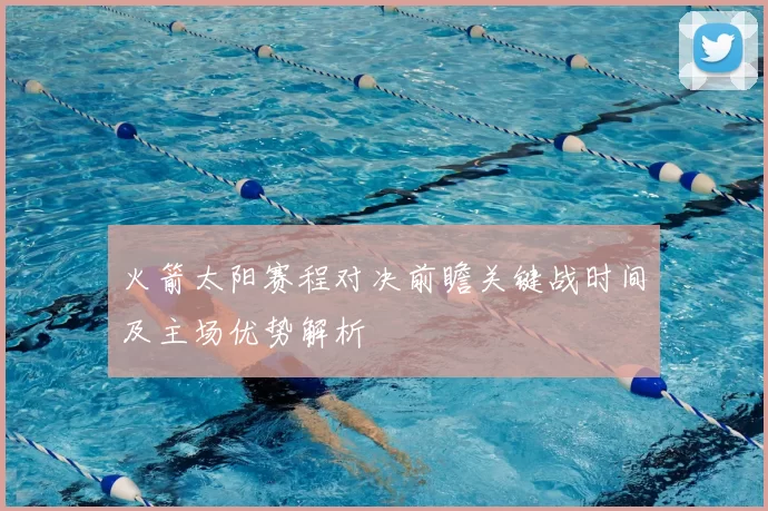 火箭太阳赛程对决前瞻关键战时间及主场优势解析