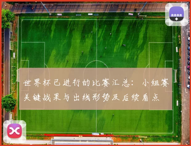 世界杯已进行的比赛汇总：小组赛关键战果与出线形势及后续看点