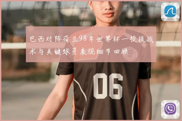 巴西对阵荷兰98年世界杯一役技战术与关键球员表现细节回顾
