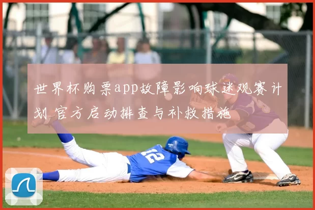 世界杯购票app故障影响球迷观赛计划 官方启动排查与补救措施