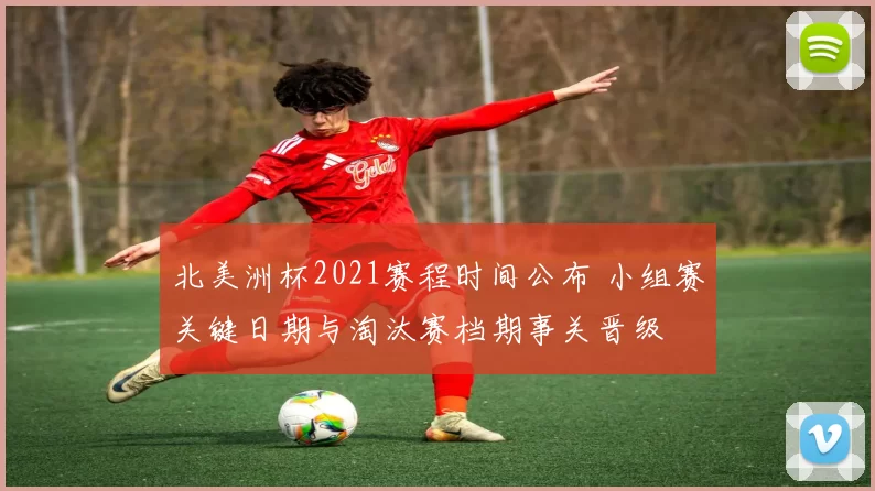 北美洲杯2021赛程时间公布 小组赛关键日期与淘汰赛档期事关晋级