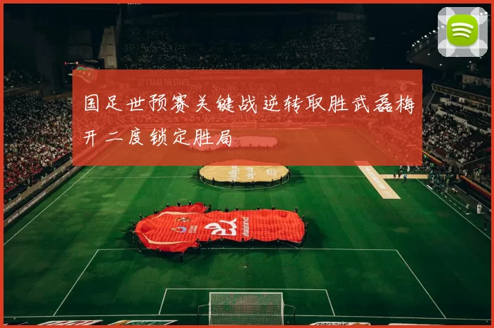 国足世预赛关键战逆转取胜武磊梅开二度锁定胜局