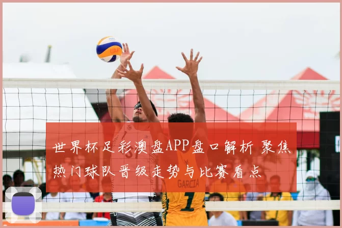 世界杯足彩澳盘APP盘口解析 聚焦热门球队晋级走势与比赛看点