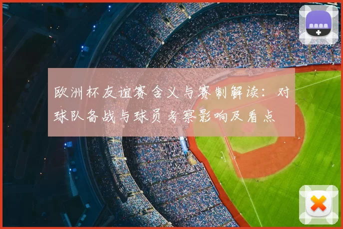 欧洲杯友谊赛含义与赛制解读：对球队备战与球员考察影响及看点