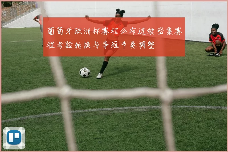 葡萄牙欧洲杯赛程公布连续密集赛程考验轮换与争冠节奏调整