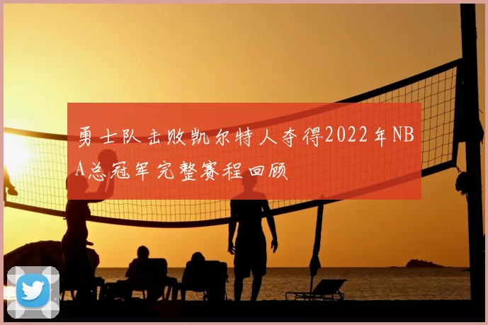 勇士队击败凯尔特人夺得2022年NBA总冠军完整赛程回顾