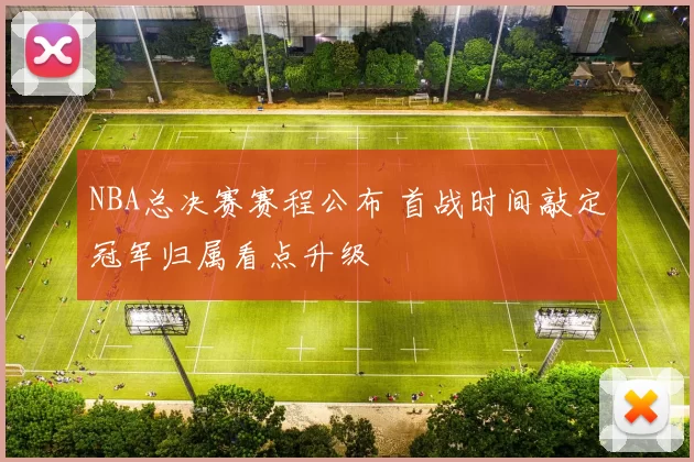 NBA总决赛赛程公布 首战时间敲定冠军归属看点升级