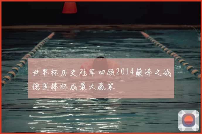 世界杯历史冠军回顾2014巅峰之战德国捧杯成最大赢家