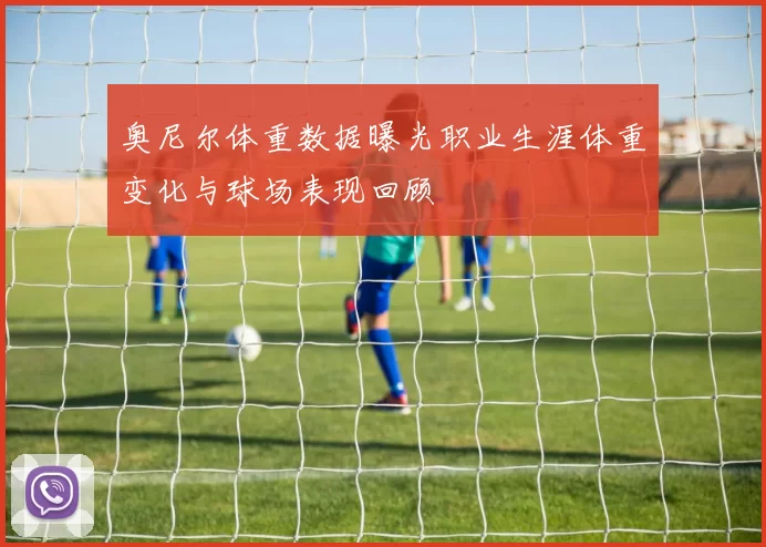 奥尼尔体重数据曝光职业生涯体重变化与球场表现回顾