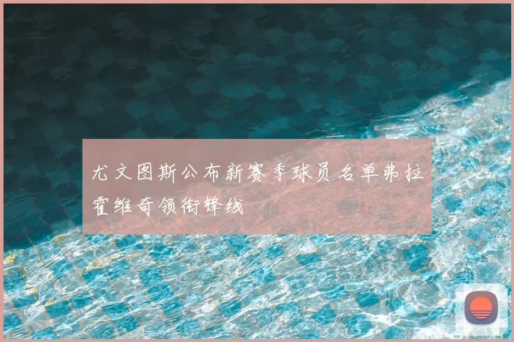 尤文图斯公布新赛季球员名单弗拉霍维奇领衔锋线