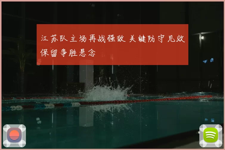 江苏队主场再战强敌 关键防守见效保留争胜悬念