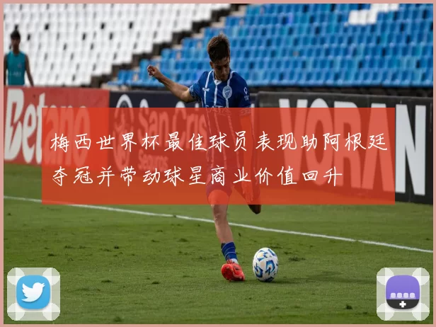 梅西世界杯最佳球员表现助阿根廷夺冠并带动球星商业价值回升