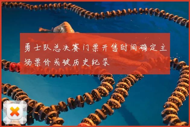 勇士队总决赛门票开售时间确定主场票价或破历史纪录